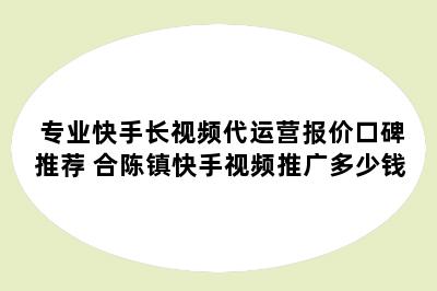 专业快手长视频代运营报价口碑推荐 合陈镇快手视频推广多少钱